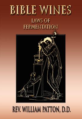 Bible Wines: On Laws Of Fermentation And The Wines Of The Ancients - Patton, William, Rev.
