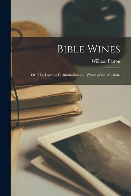 Bible Wines: Or, The Laws of Fermentation and Wines of the Ancients - Patton, William