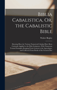 Biblia Cabalistica, Or, the Cabalistic Bible: Showing How the Various Numerical Cabalas Have Been Curiously Applied to the Holy Scriptures, With Numerous Textual Examples Ranging From Genesis to the Apocalypse, and Collected From Books of the Greatest Rar