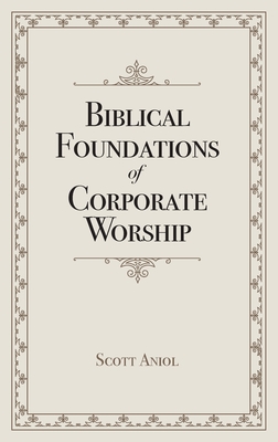 Biblical Foundations of Corporate Worship - Aniol, Scott