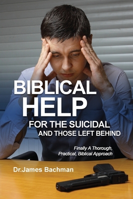 Biblical Helps for the Suicidal and Those Left Behind: Finally A Thorough, Practical, Biblical Approach - Bachman, James