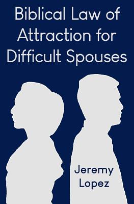 Biblical Law of Attraction for Difficult Spouses - Lopez, Jeremy