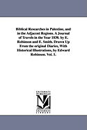 Biblical Researches in Palestine, and in the Adjacent Regions. A Journal of Travels in the Year 1838. by E. Robinson and E. Smith. Drawn Up From the original Diaries, With Historical Illustrations, by Edward Robinson. Vol. 1.