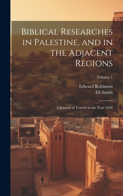 Biblical Researches in Palestine, and in the Adjacent Regions: A Journal of Travels in the Year 1838; Volume 1 - Robinson, Edward, and Smith, Eli