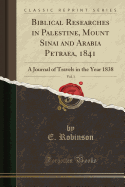 Biblical Researches in Palestine, Mount Sinai and Arabia Petraea, 1841, Vol. 1: A Journal of Travels in the Year 1838 (Classic Reprint)