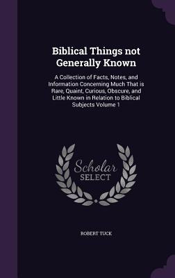 Biblical Things not Generally Known: A Collection of Facts, Notes, and Information Concerning Much That is Rare, Quaint, Curious, Obscure, and Little Known in Relation to Biblical Subjects Volume 1 - Tuck, Robert