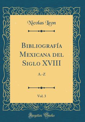 Bibliografa Mexicana del Siglo XVIII, Vol. 3: A.-Z (Classic Reprint) - Leon, Nicolas