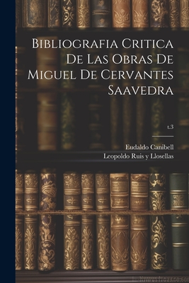 Bibliografia Critica de Las Obras de Miguel de Cervantes Saavedra; T.3 - Ruis y Llosellas, Leopoldo 1840-1898 (Creator), and Canibell, Eudaldo 1858-1928