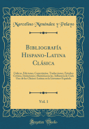 Bibliografia Hispano-Latina Clasica, Vol. 1: Codices, Ediciones, Comentarios, Traducciones, Estudios Criticos, Imitaciones y Reminiscencias, Influencia de Cada Uno de Los Clasicos Latinos En La Literature Espanola (Classic Reprint)