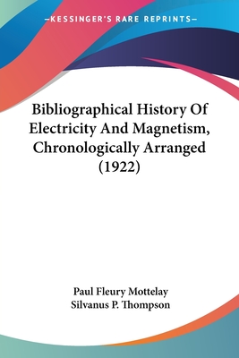 Bibliographical History Of Electricity And Magnetism, Chronologically Arranged (1922) - Mottelay, Paul Fleury, and Thompson, Silvanus P (Introduction by)