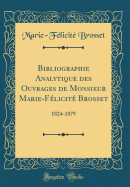 Bibliographie Analytique Des Ouvrages de Monsieur Marie-Flicit Brosset: 1824-1879 (Classic Reprint)