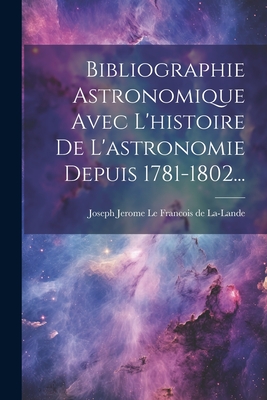 Bibliographie Astronomique Avec l'Histoire de l'Astronomie Depuis 1781-1802... - Joseph Jerome Le Francois de La-Lande (Creator)