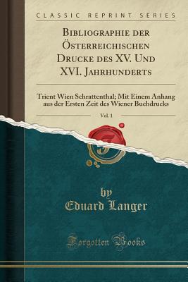 Bibliographie Der Osterreichischen Drucke Des XV. Und XVI. Jahrhunderts, Vol. 1: Trient Wien Schrattenthal; Mit Einem Anhang Aus Der Ersten Zeit Des Wiener Buchdrucks (Classic Reprint) - Langer, Eduard