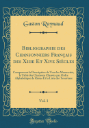 Bibliographie Des Chansonniers Franais Des Xiiie Et Xive Sicles, Vol. 1: Comprenant La Description de Tous Les Manuscrits, La Table Des Chansons Classes Par Ordre Alphabtique de Rimes Et La Liste Des Trouvres (Classic Reprint)