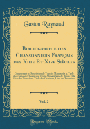 Bibliographie Des Chansonniers Fran?ais Des Xiiie Et Xive Si?cles, Vol. 2: Comprenant La Description de Tous Les Manuscrits La Table Des Chansons Class?es Par Ordre Alphab?tique de Rimes Et La Liste Des Trouv?res; Table Des Chansons, Liste Des Trouv