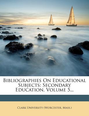 Bibliographies on Educational Subjects: Secondary Education, Volume 5... - Clark University (Worcester, Mass ) (Creator)