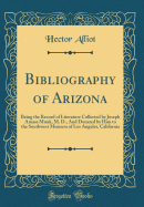 Bibliography of Arizona: Being the Record of Literature Collected by Joseph Amasa Munk, M. D., and Donated by Him to the Southwest Museum of Los Angeles, California (Classic Reprint)