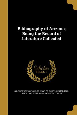 Bibliography of Arizona; Being the Record of Literature Collected - Southwest Museum (Los Angeles, Calif ) (Creator), and Alliot, Hector 1862-1919, and Munk, Joseph Amasa 1847-1927