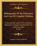 Bibliography Of The Education And Care Of Crippled Children: A Manual And Guide To The Literature Relating To Cripples Together With An Analytical Index (1913)