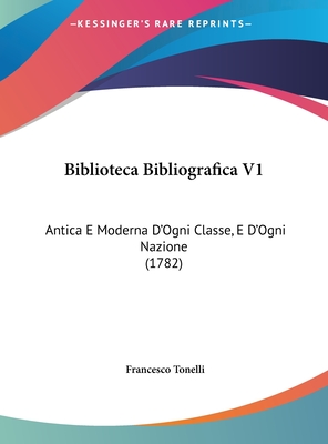 Biblioteca Bibliografica V1: Antica E Moderna D'Ogni Classe, E D'Ogni Nazione (1782) - Tonelli, Francesco