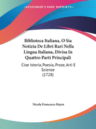 Biblioteca Italiana, O Sia Notizia de Libri Rari Nella Lingua Italiana, Divisa in Quattro Parti Principali: Cioe Istoria, Poesia, Prose, Arti E Scienze (1728)