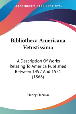 Bibliotheca Americana Vetustissima: A Description Of Works Relating To America Published Between 1492 And 1551 (1866) - Harrisse, Henry