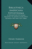 Bibliotheca Americana Vetustissima: A Description Of Works Relating To America Published Between 1492 And 1551 (1866) - Harrisse, Henry