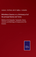 Bibliotheca Classica: or, a Dictionary of all the principal Names and Terms: Relating to the Geography, Topography, History, Literature, and Mythology of Antiquity and of the Ancients