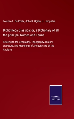 Bibliotheca Classica: or, a Dictionary of all the principal Names and Terms: Relating to the Geography, Topography, History, Literature, and Mythology of Antiquity and of the Ancients - Da Ponte, Lorenzo L, and Ogilby, John D, and Lemprire, J (Editor)