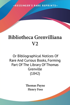 Bibliotheca Grenvilliana V2: Or Bibliographical Notices Of Rare And Curious Books, Forming Part Of The Library Of Thomas Grenville (1842) - Payne, Thomas, and Foss, Henry