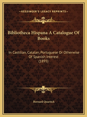 Bibliotheca Hispana a Catalogue of Books: In Castilian, Catalan, Portuguese or Otherwise of Spanish Interest (1895) - Quaritch, Bernard