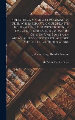 Bibliotheca Magica Et Pneumatica Oder Wissenschaftlich Geordnete Bibliographie Der Wichtigsten In Das Gebiet Der Zauber-, Wunder-, Geister- Und Sonstigen Aberglaubens Vorzglich lterer Zeit Einschlagenden Werke: Mit Angabe Der Aus Diesen - Johann Georg Theodor Graesse (Creator)