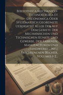 Bibliotheca Mechanico-technologica Et Oeconomica Oder Systematisch Geordnete Uebersicht Aller Der Auf Dem Gebiete Der Mechanischen Und Technischen Knste Und Gewerbe, Der Fabriken, Manufacturen Und Handwerke ... Neu Erschienenen Bcher, Volumes 1-2...