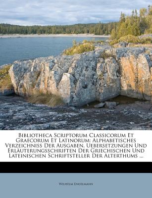 Bibliotheca Scriptorum Classicorum Et Graecorum Et Latinorum: Alphabetisches Verzeichniss Der Ausgaben, Uebersetzungen Und Erl?uterungsschriften Der Griechischen Und Lateinischen Schriftsteller Des Alterthums, Welche Vom Jahre 1700 Bis Gegen Ende Des Jah - Engelmann, Wilhelm