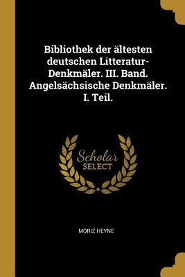 Bibliothek der ltesten deutschen Litteratur-Denkmler. III. Band. Angelschsische Denkmler. I. Teil. - Heyne, Moriz