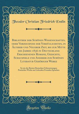 Bibliothek Der Schnen Wissenschaften, Oder Verzeichni? Der Vorz?glichsten, in ?lterer Und Neuerer Zeit, Bis Zur Mitte Des Jahres 1836 in Deutschland Erschienenen Romane, Gedichte, Schauspiele Und Anderer Zur Schnen Literatur Gehriger Werke: So Wi - Enslin, Theodor Christian Friedrich