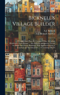 Bicknell's Village Builder: Elevations and Plans for Cottages, Villas, Suburban Residences, Farm Houses ... Also Exterior and Interior Details for Public and Private Buildings, With Approved Forms of Contracts and Specifications ...: Containing Fifty-fi