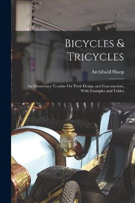 Bicycles & Tricycles: An Elementary Treatise On Their Design and Construction, With Examples and Tables - Sharp, Archibald