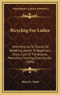 Bicycling For Ladies: With Hints As To The Art Of Wheeling, Advice To Beginners, Dress, Care Of The Bicycle, Mechanics, Training, Exercise, Etc. (1896) - Ward, Maria E