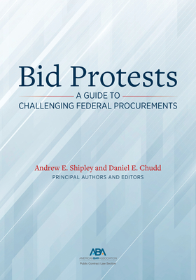 Bid Protests: A Guide to Challenging Federal Procurements - Shipley, Andrew E, and Chudd, Daniel