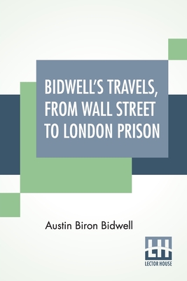 Bidwell's Travels, From Wall Street To London Prison: Fifteen Years In Solitude. - Bidwell, Austin Biron