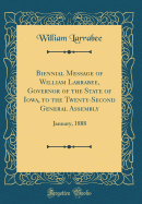 Biennial Message of William Larrabee, Governor of the State of Iowa, to the Twenty-Second General Assembly: January, 1888 (Classic Reprint)