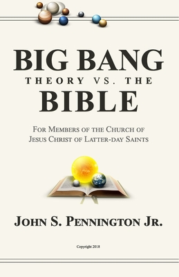Big Bang Theory vs. The Bible: For Members of The Church of Jesus Christ of Latter-day Saints - Pennington, John S, Jr.