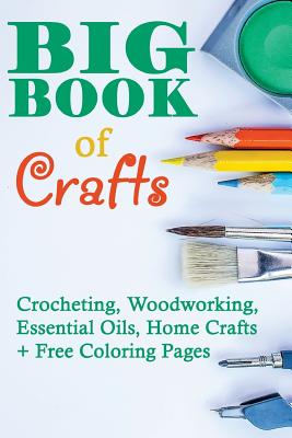 Big Book of Crafts: Crocheting, Woodworking, Essential Oils, Home Crafts + Free Coloring Pages: (DIY Household Hacks, DIY Cleaning and Organizing, Essential Oils) - Rock, Greg, and Lois, Annabelle, and Link, Julianne