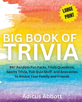 Big Book of Trivia Large Print Edition: 997 Random Fun Facts, Trivia Questions, Sports Trivia, Pub Quiz Stuff, and Anecdotes to Amaze Your Family and Friends - Abbott, Adicus