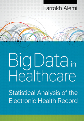 Big Data in Healthcare: Statistical Analysis of the Electronic Health Record Volume 1 - Alemi, Farrokh