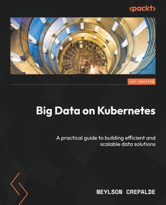 Big Data on Kubernetes: A practical guide to building efficient and scalable data solutions - Crepalde, Neylson