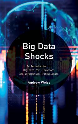 Big Data Shocks: An Introduction to Big Data for Librarians and Information Professionals - Weiss, Andrew