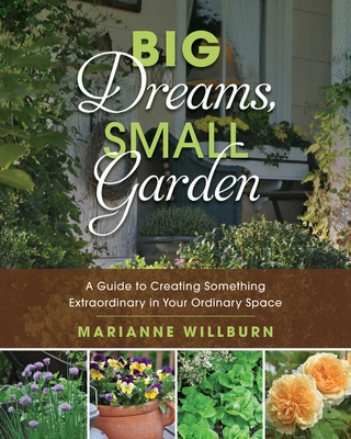 Big Dreams, Small Garden: A Guide to Creating Something Extraordinary in Your Ordinary Space - Willburn, Marianne