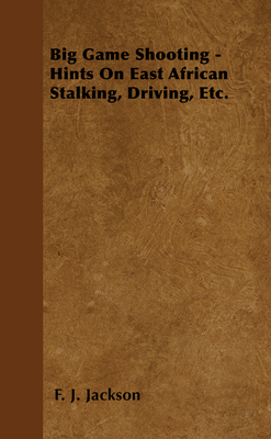 Big Game Shooting - Hints on East African Stalking, Driving, Etc. - Jackson, F J